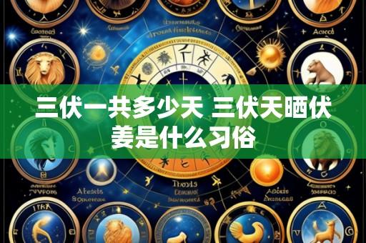 三伏一共多少天 三伏天晒伏姜是什么习俗