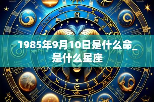1985年9月10日是什么命_是什么星座