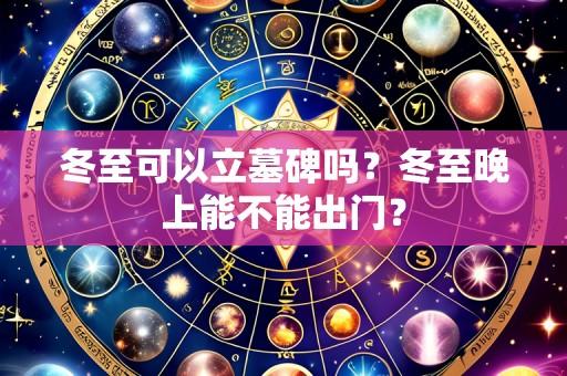 冬至可以立墓碑吗?冬至晚上能不能出门?