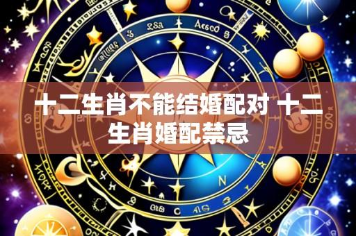 十二生肖不能结婚配对 十二生肖婚配禁忌