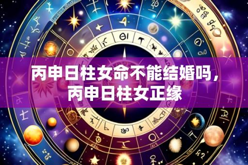 丙申日柱女命不能结婚吗,丙申日柱女正缘