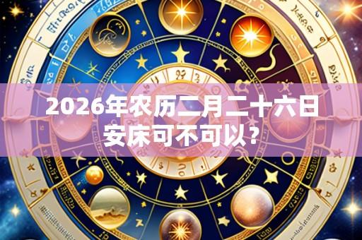 2026年农历二月二十六日安床可不可以?