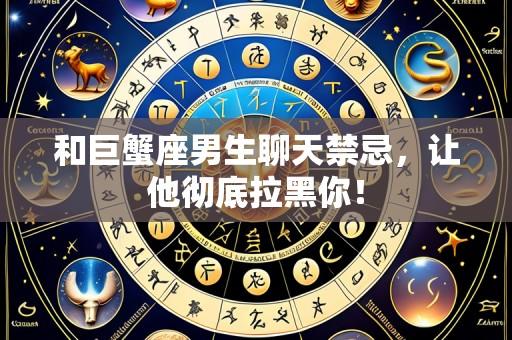 和巨蟹座男生聊天禁忌,让他彻底拉黑你!