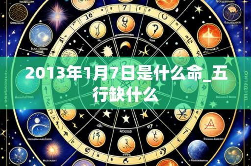 2013年1月7日是什么命_五行缺什么