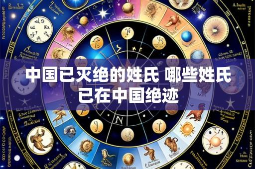 中国已灭绝的姓氏 哪些姓氏已在中国绝迹
