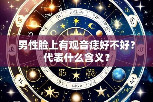 男性脸上有观音痣好不好?代表什么含义?