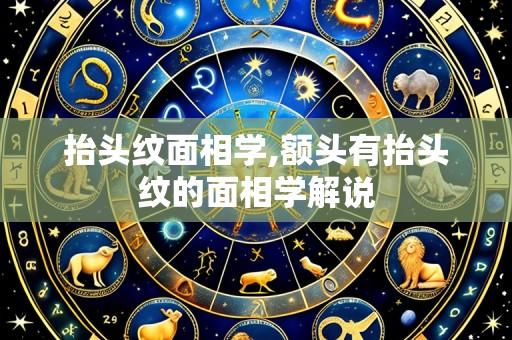 抬头纹面相学,额头有抬头纹的面相学解说