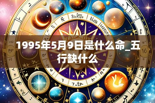 1995年5月9日是什么命_五行缺什么