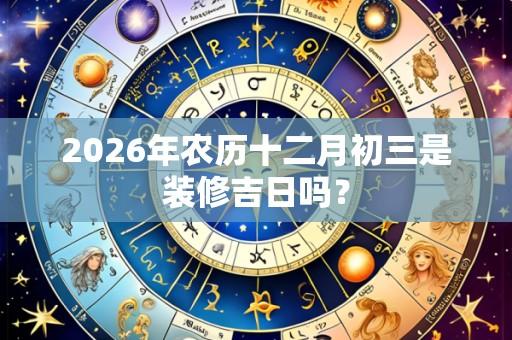 2026年农历十二月初三是装修吉日吗？