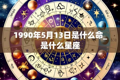 1990年5月13日是什么命_是什么星座