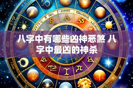 八字中有哪些凶神恶煞 八字中最凶的神杀