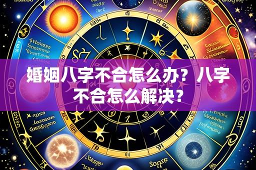 婚姻八字不合怎么办?八字不合怎么解决?