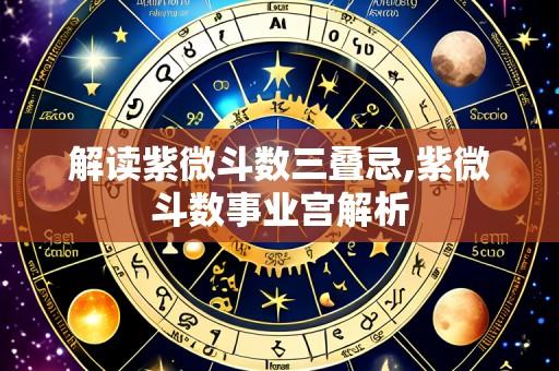 解读紫微斗数三叠忌,紫微斗数事业宫解析