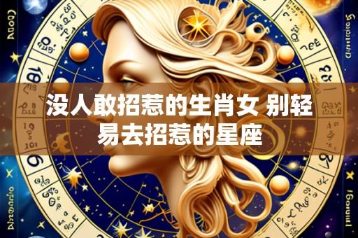 没人敢招惹的生肖女 别轻易去招惹的星座
