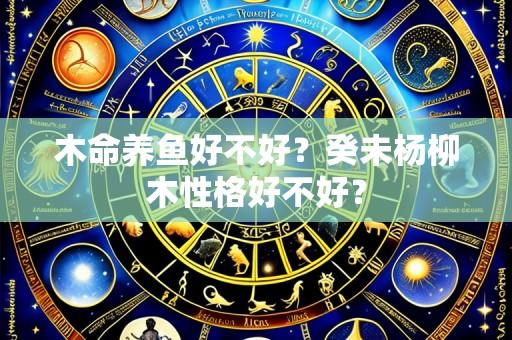 木命养鱼好不好？癸未杨柳木性格好不好？