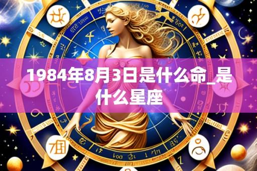 1984年8月3日是什么命_是什么星座