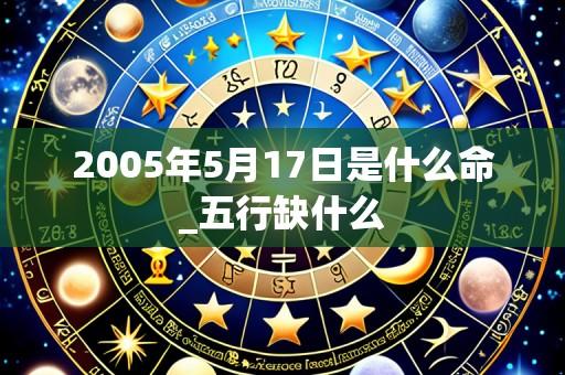 2005年5月17日是什么命_五行缺什么