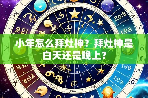 小年怎么拜灶神?拜灶神是白天还是晚上?