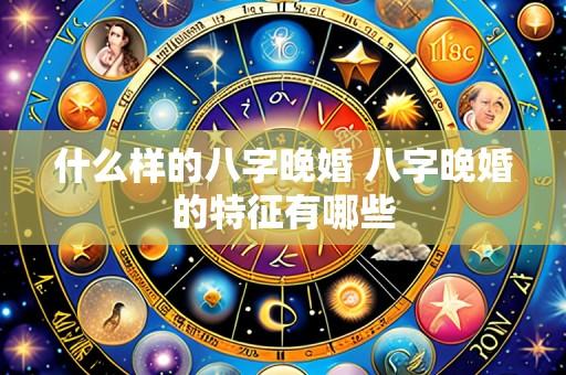 什么样的八字晚婚 八字晚婚的特征有哪些