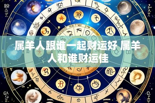 属羊人跟谁一起财运好 属羊人和谁财运佳
