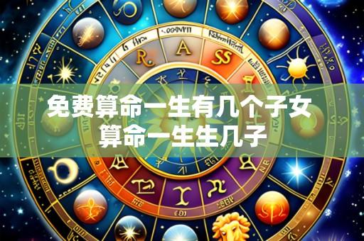 免费算命一生有几个子女 算命一生生几子