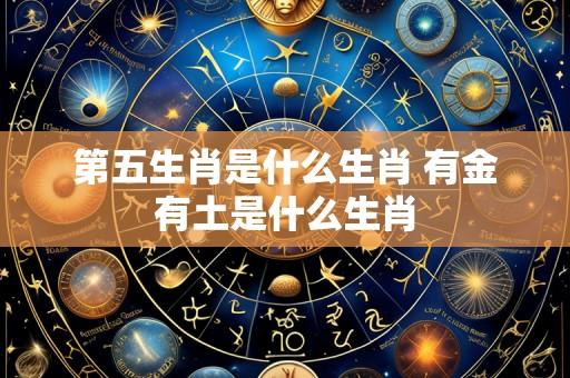 第五生肖是什么生肖 有金有土是什么生肖