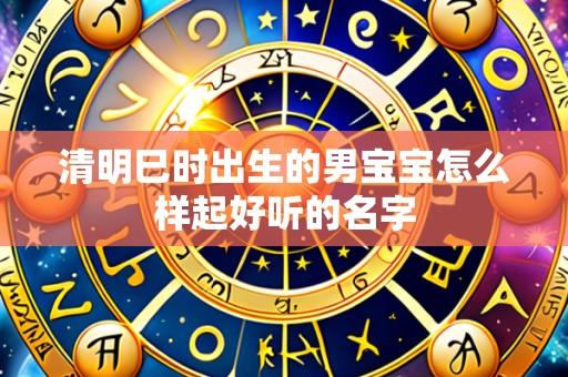 清明巳时出生的男宝宝怎么样起好听的名字