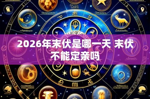 2026年末伏是哪一天 末伏不能定亲吗