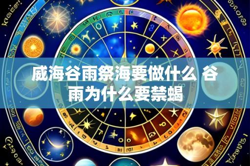 威海谷雨祭海要做什么 谷雨为什么要禁蝎