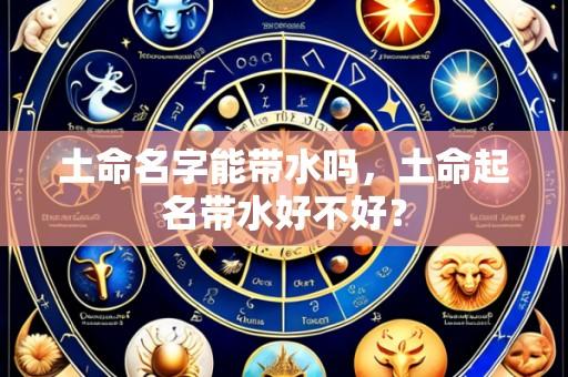 土命名字能带水吗,土命起名带水好不好?