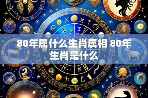 80年属什么生肖属相 80年生肖是什么