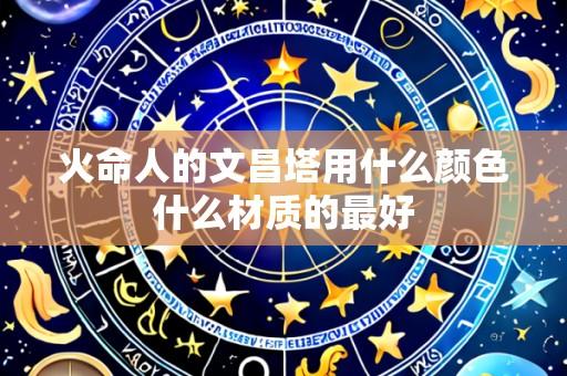火命人的文昌塔用什么颜色什么材质的最好