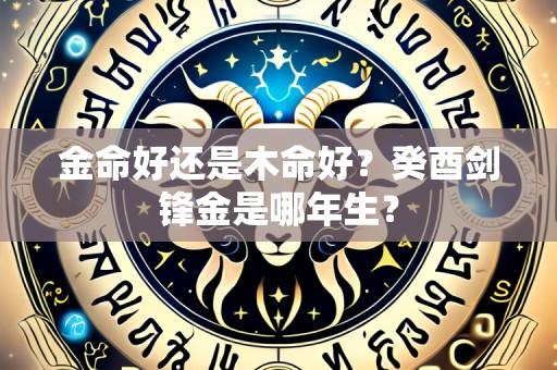金命好还是木命好？癸酉剑锋金是哪年生？
