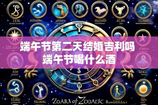 端午节第二天结婚吉利吗 端午节喝什么酒