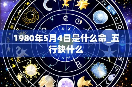 1980年5月4日是什么命_五行缺什么