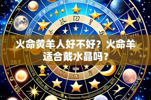 火命黄羊人好不好？火命羊适合戴水晶吗？