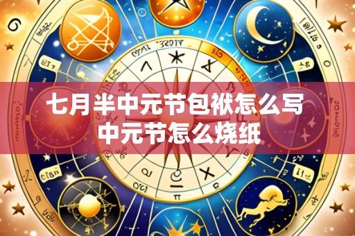 七月半中元节包袱怎么写 中元节怎么烧纸