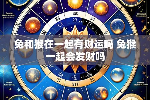 兔和猴在一起有财运吗 兔猴一起会发财吗