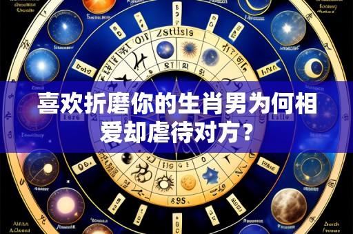 喜欢折磨你的生肖男为何相爱却虐待对方?