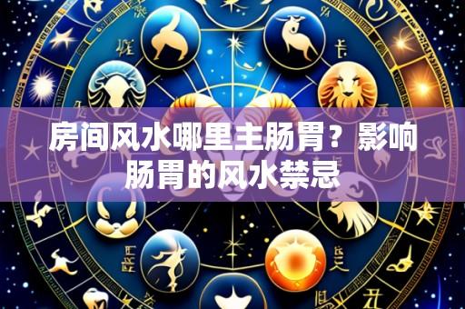 房间风水哪里主肠胃？影响肠胃的风水禁忌