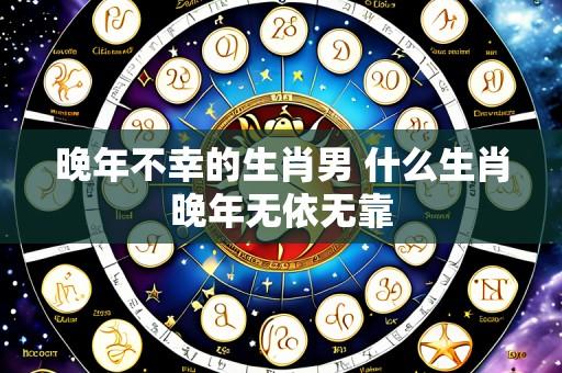 晚年不幸的生肖男 什么生肖晚年无依无靠