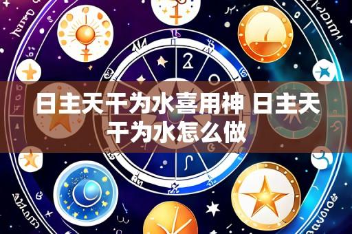 日主天干为水喜用神 日主天干为水怎么做