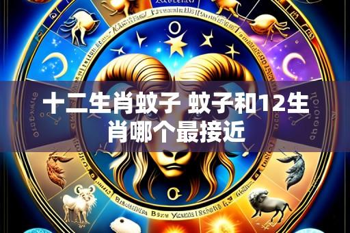 十二生肖蚊子 蚊子和12生肖哪个最接近