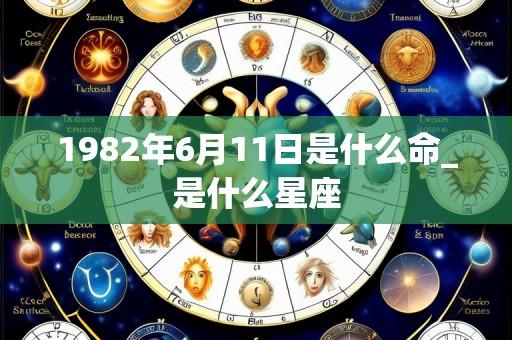 1982年6月11日是什么命_是什么星座