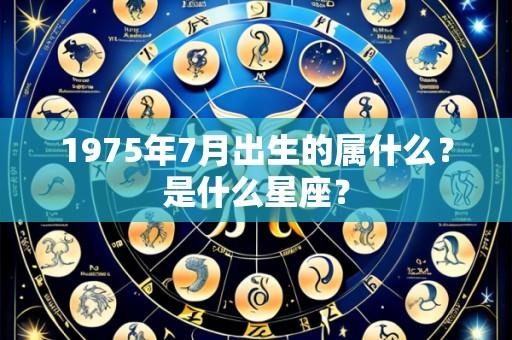 1975年7月出生的属什么?是什么星座?