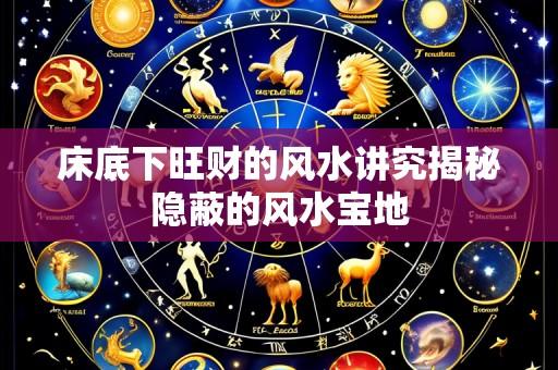 床底下旺财的风水讲究揭秘隐蔽的风水宝地