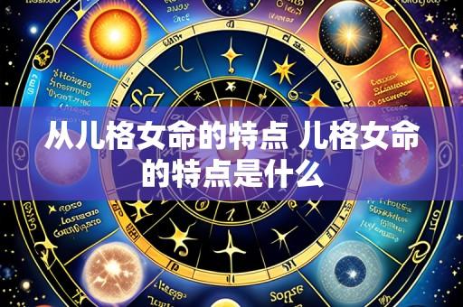 从儿格女命的特点 儿格女命的特点是什么