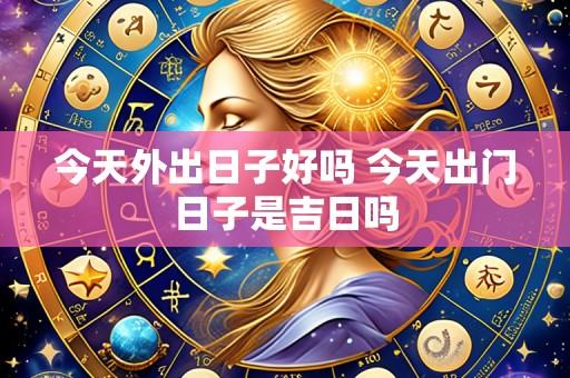 今天外出日子好吗 今天出门日子是吉日吗