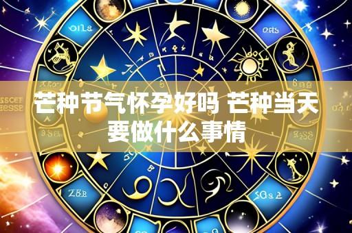 芒种节气怀孕好吗 芒种当天要做什么事情