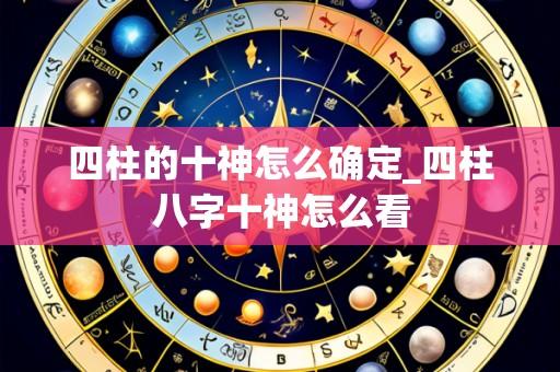 四柱的十神怎么确定_四柱八字十神怎么看